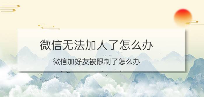 微信无法加人了怎么办 微信加好友被限制了怎么办？